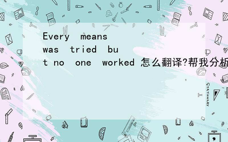 Every  means  was  tried  but no  one  worked 怎么翻译?帮我分析下句子成分