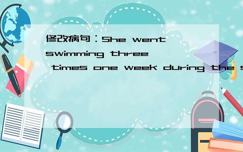 修改病句：She went swimming three times one week during the summer vacation.只有一个错误 本人怀疑是在 “one week”上