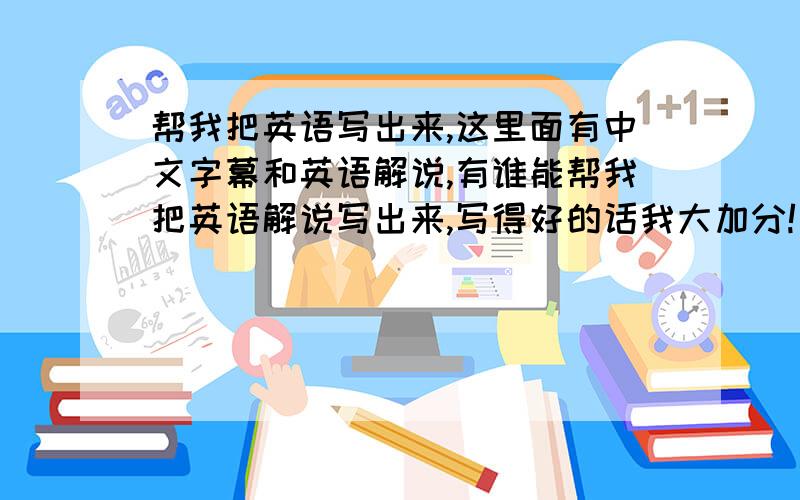 帮我把英语写出来,这里面有中文字幕和英语解说,有谁能帮我把英语解说写出来,写得好的话我大加分!