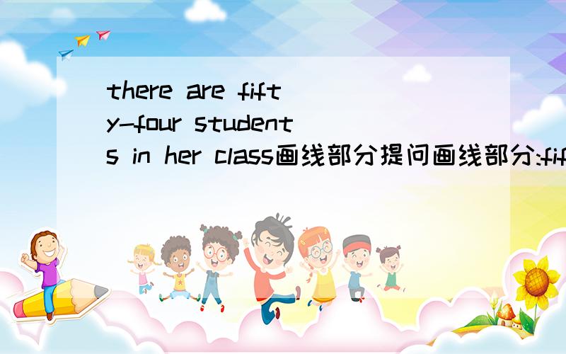 there are fifty-four students in her class画线部分提问画线部分:fifty-four