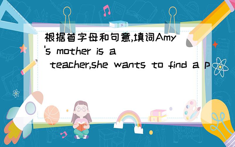根据首字母和句意,填词Amy's mother is a teacher,she wants to find a p______job.She is a j______.Her job is to write articles for newpapers.