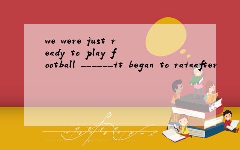 we were just ready to play football ______it began to rainafter           as soon as          when                before