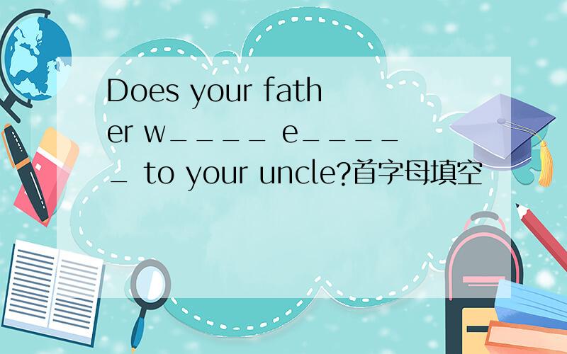 Does your father w____ e_____ to your uncle?首字母填空