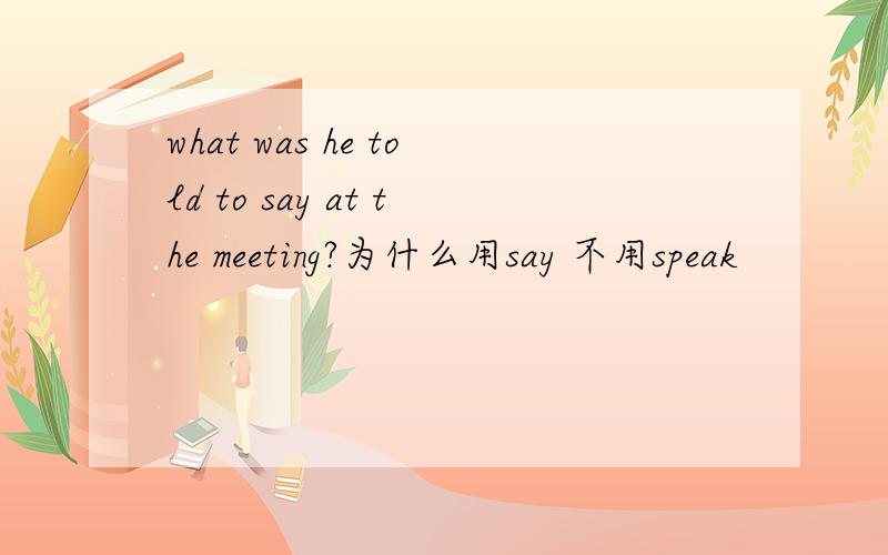 what was he told to say at the meeting?为什么用say 不用speak