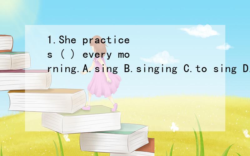 1.She practices ( ) every morning.A.sing B.singing C.to sing D.to singing