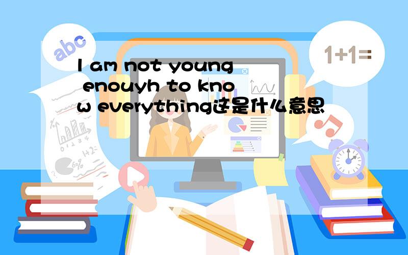 l am not young enouyh to know everything这是什么意思