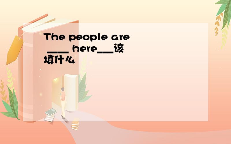 The people are ____ here___该填什么