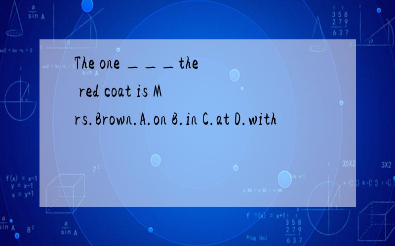 The one ___the red coat is Mrs.Brown.A.on B.in C.at D.with