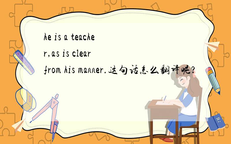 he is a teacher,as is clear from his manner.这句话怎么翻译呢?