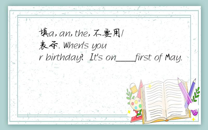 填a,an,the,不要用/表示. When's your birthday? It's on____first of May.