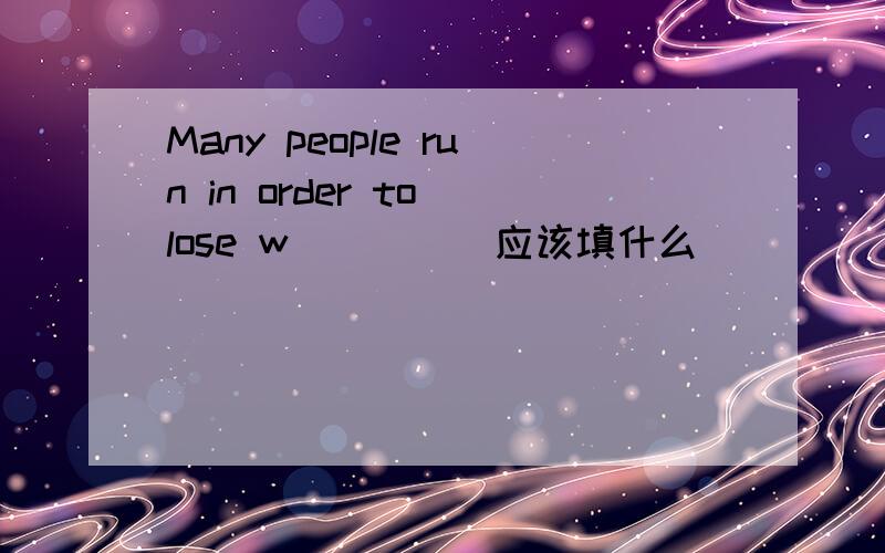 Many people run in order to lose w_____应该填什么