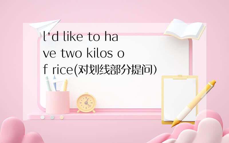 l'd like to have two kilos of rice(对划线部分提问）