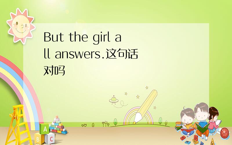But the girl all answers.这句话对吗