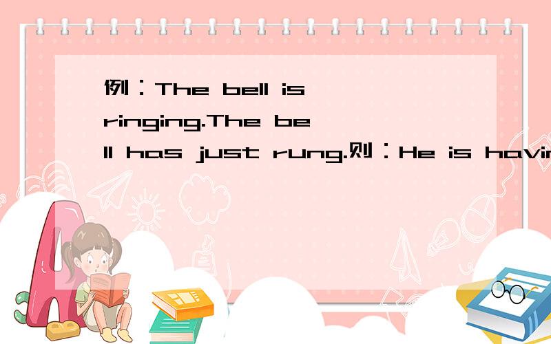 例：The bell is ringing.The bell has just rung.则：He is having breakfast.He has ___________