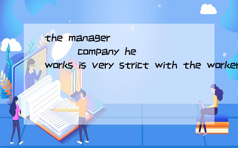 the manager _____company he works is very strict with the workers.A.in which B.in whose 为什么选B,不选A 请讲讲原因呀!