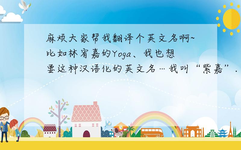 麻烦大家帮我翻译个英文名啊~比如林宥嘉的Yoga、我也想要这种汉语化的英文名…我叫“紫嘉”.