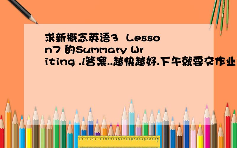 求新概念英语3  Lesson7 的Summary Writing .!答案..越快越好.下午就要交作业勒.!谢谢.!