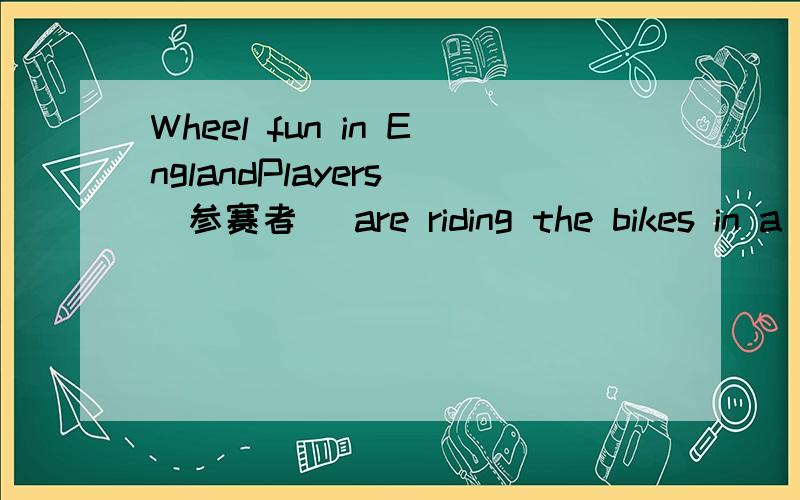 Wheel fun in EnglandPlayers (参赛者) are riding the bikes in a game.They are from all over the world.People play the game every 10 years in England.They finish the game in three hours.This year’s winner (冠军) is Jim Brailsford.He rides 107 km