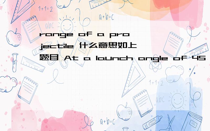 range of a projectile 什么意思如上题目 At a launch angle of 45, the range of a launched projectile is given by