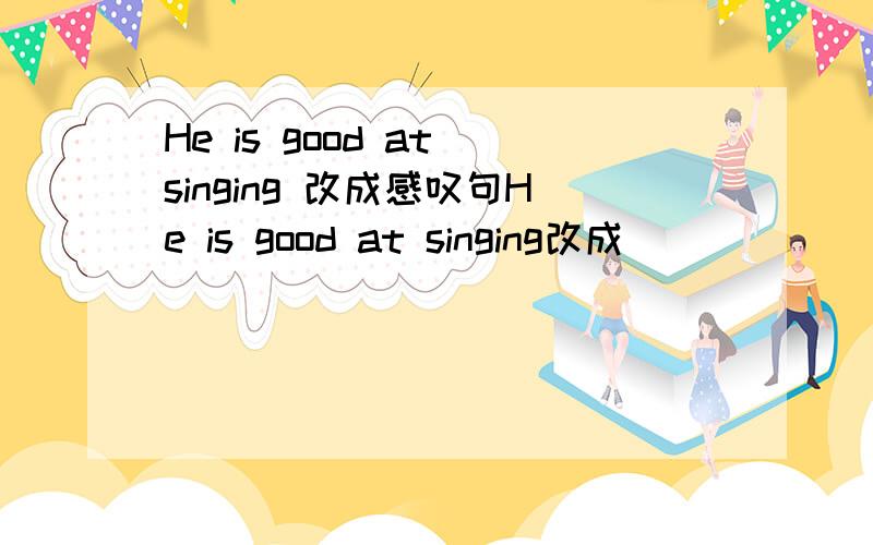He is good at singing 改成感叹句He is good at singing改成________ ________he  sings!