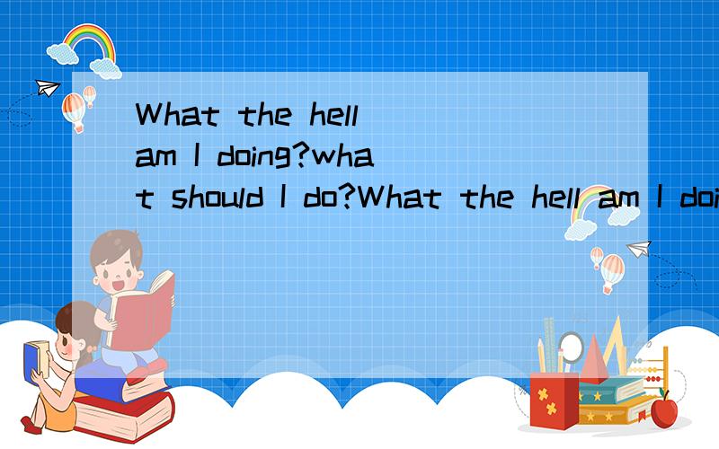 What the hell am I doing?what should I do?What the hell am I doing?what should I do?翻译中文
