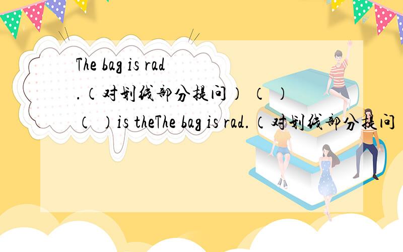 The bag is rad.（对划线部分提问） （ ）（ ）is theThe bag is rad.（对划线部分提问）（ ）（ ）is the bag?