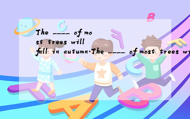 The ____ of most trees will fall in autumn.The ____ of most trees will fall in autumn.A.leaf B.leafs C .leaves 该填什么（回答的比较全的给好评）