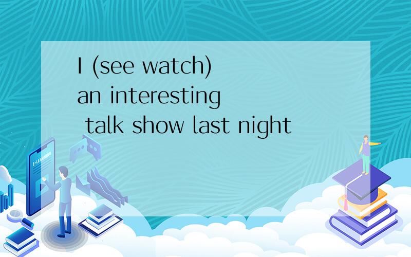 I (see watch) an interesting talk show last night