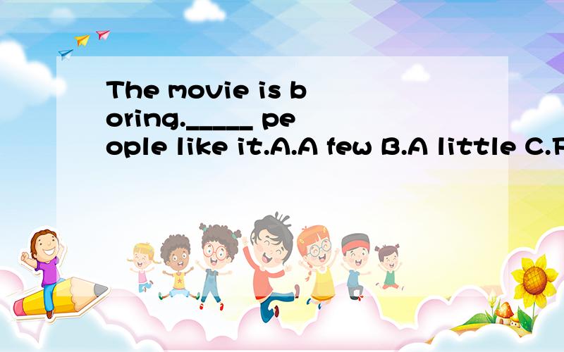 The movie is boring._____ people like it.A.A few B.A little C.Few D.Little