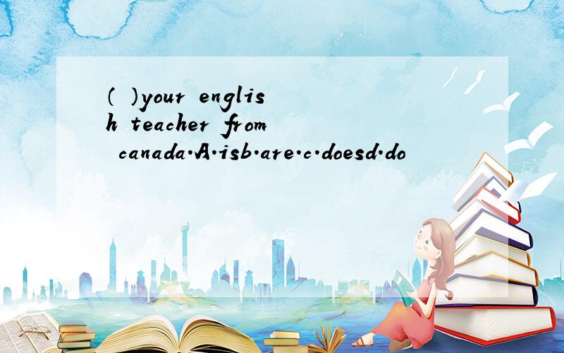 （ ）your english teacher from canada.A.isb.are.c.doesd.do