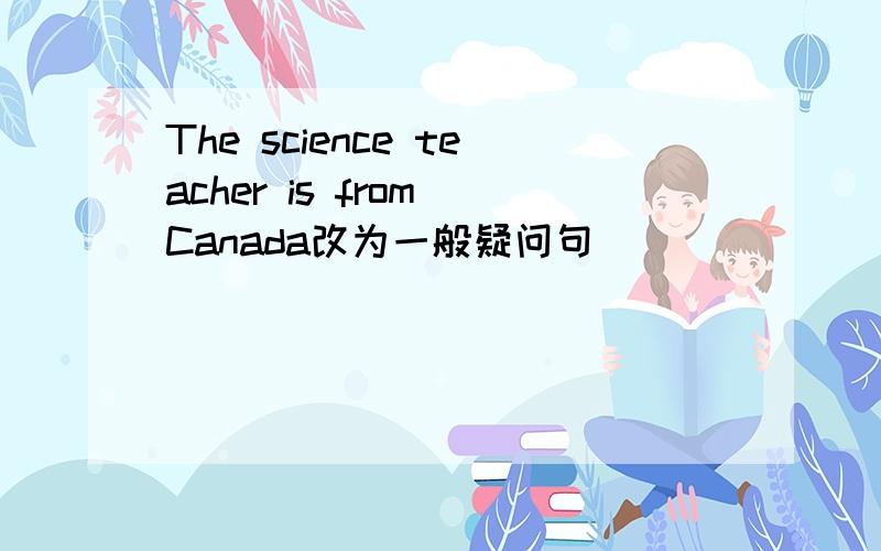 The science teacher is from Canada改为一般疑问句