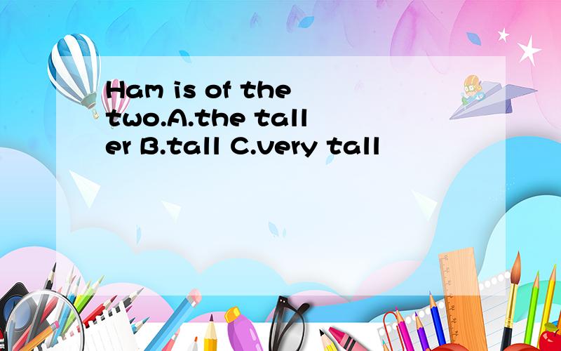 Ham is of the two.A.the taller B.tall C.very tall