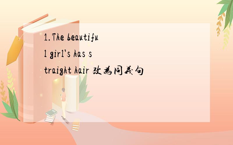 1.The beautiful girl's has straight hair 改为同义句