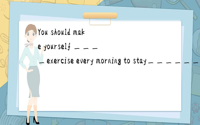 You should make yourself ____exercise every morning to stay______ A,take,healthy B,take,heathy C,to take,heathy D,to take,heathySorry .B是take,health D是to take,health