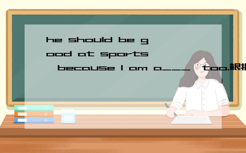 he should be good at sports ,because I am a___,too.根据首字母填空