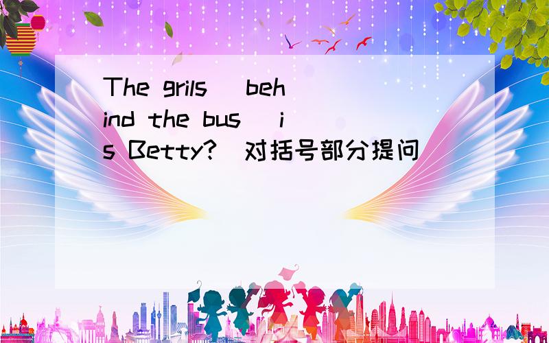 The grils （behind the bus） is Betty?(对括号部分提问)______ ______ is Betty?一定只要用两个词!一个词的话我会……