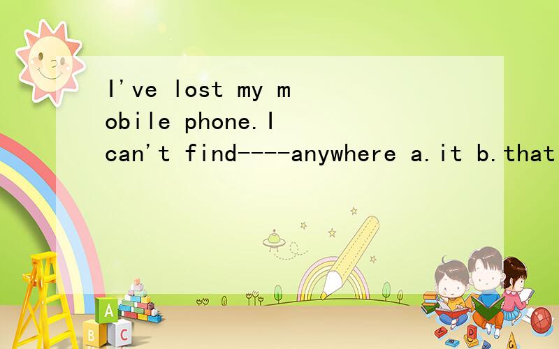 I've lost my mobile phone.I can't find----anywhere a.it b.that c.this d.one请说明理由谢谢
