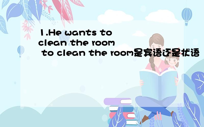 1.He wants to clean the room to clean the room是宾语还是状语