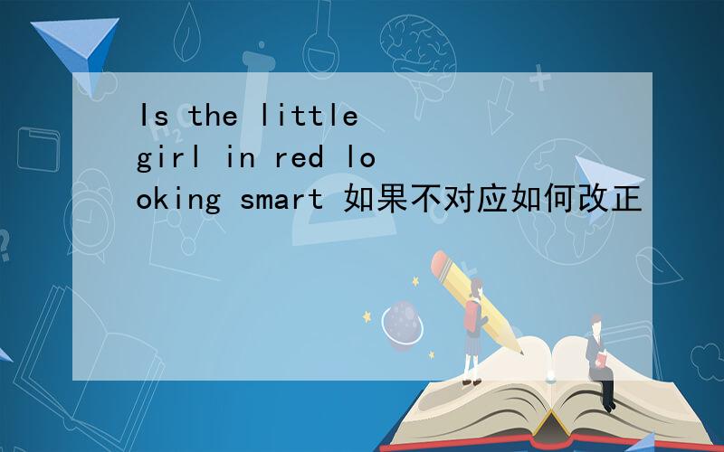Is the little girl in red looking smart 如果不对应如何改正