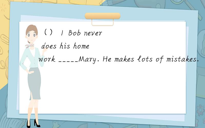 （） 1 Bob never does his homework _____Mary. He makes lots of mistakes.