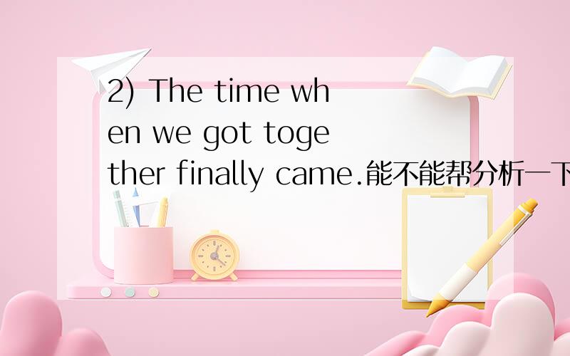 2) The time when we got together finally came.能不能帮分析一下句子?got together是什么成份?谓语是