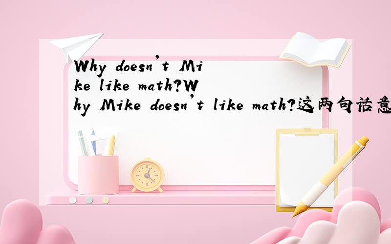Why doesn't Mike like math?Why Mike doesn't like math?这两句话意思都是一样的吗?也是正确的吗?