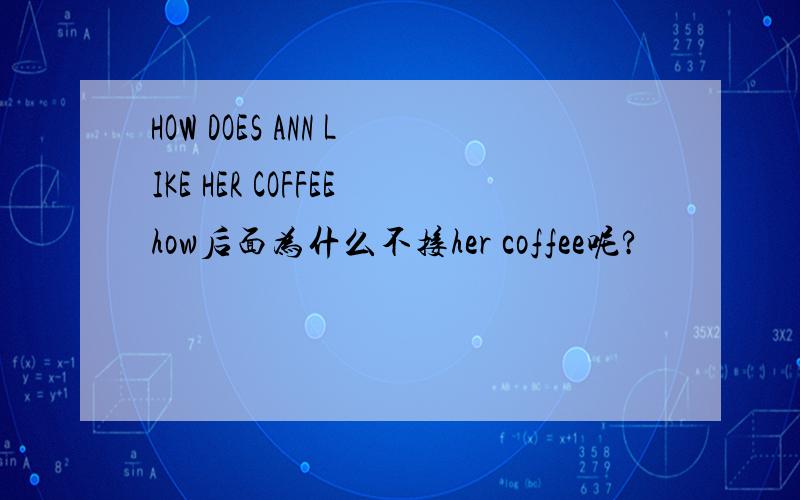 HOW DOES ANN LIKE HER COFFEEhow后面为什么不接her coffee呢?