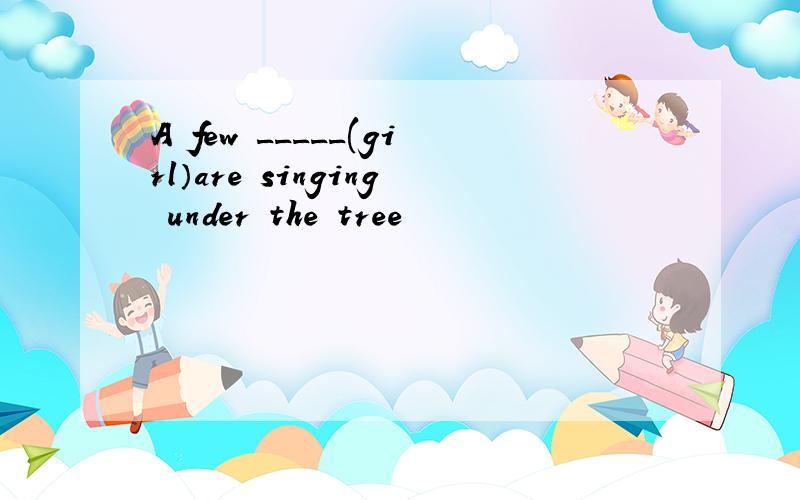 A few _____(girl）are singing under the tree