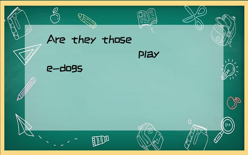 Are they those_______(play) e-dogs