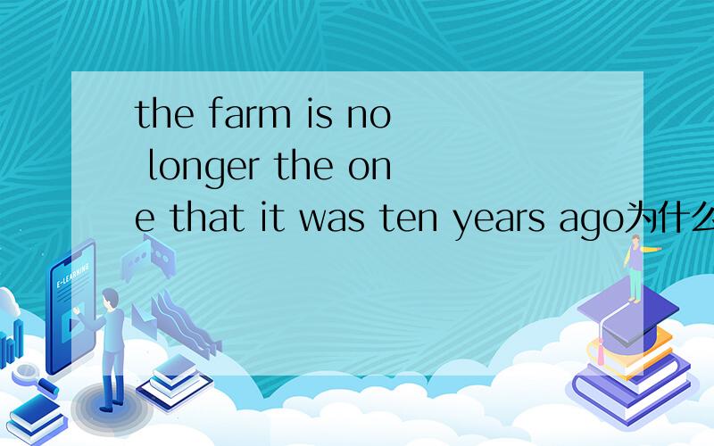 the farm is no longer the one that it was ten years ago为什么用THAT