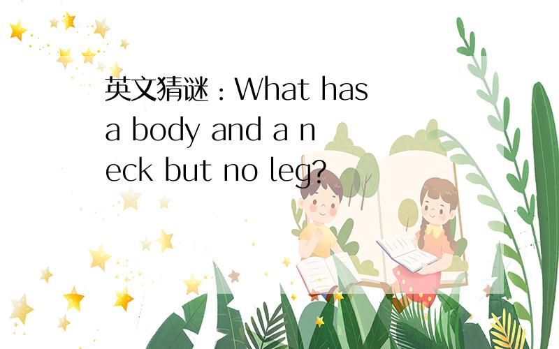 英文猜谜：What has a body and a neck but no leg?