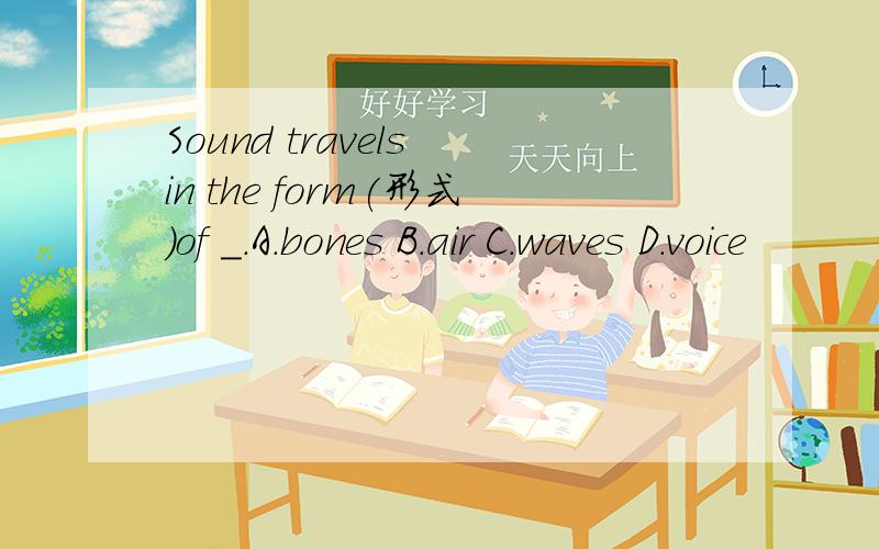 Sound travels in the form(形式)of _.A.bones B.air C.waves D.voice