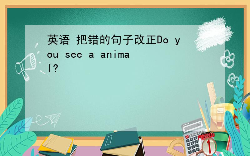英语 把错的句子改正Do you see a animal?