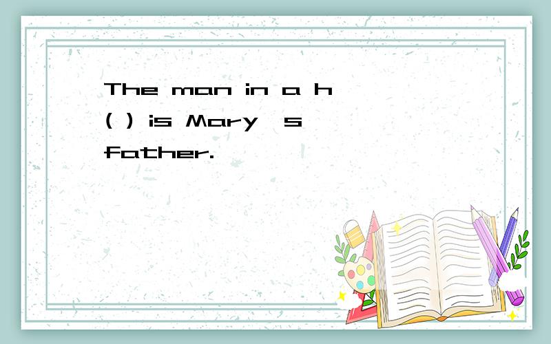 The man in a h( ) is Mary's father.